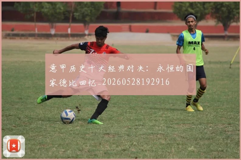 意甲历史十大经典对决:永恒的国家德比回忆_20260528192916