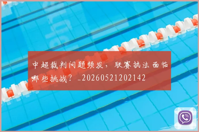 中超裁判问题频发,联赛执法面临哪些挑战?_20260521202142